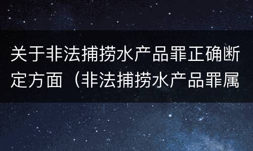 关于非法捕捞水产品罪正确断定方面（非法捕捞水产品罪属于什么违法行为）