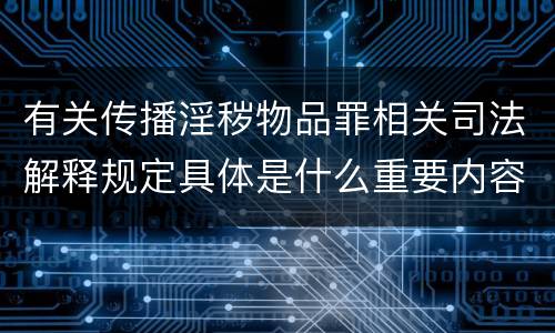 有关传播淫秽物品罪相关司法解释规定具体是什么重要内容