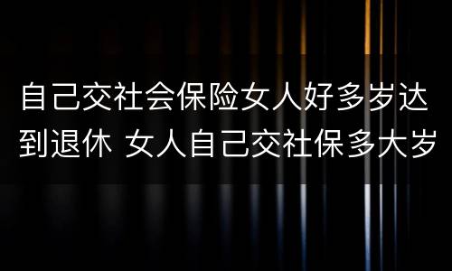 自己交社会保险女人好多岁达到退休 女人自己交社保多大岁数退休