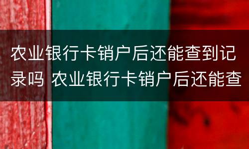 农业银行卡销户后还能查到记录吗 农业银行卡销户后还能查到记录吗