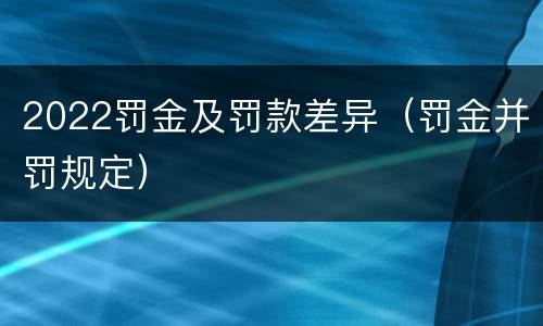 2022罚金及罚款差异（罚金并罚规定）