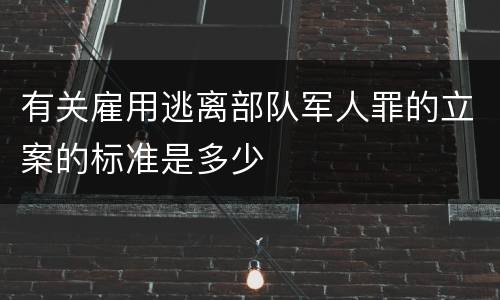 有关雇用逃离部队军人罪的立案的标准是多少