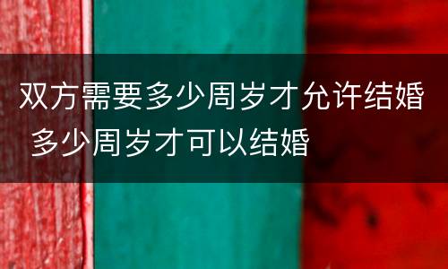 双方需要多少周岁才允许结婚 多少周岁才可以结婚