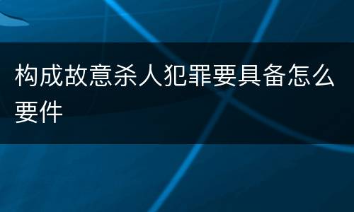 构成故意杀人犯罪要具备怎么要件