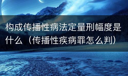 构成传播性病法定量刑幅度是什么（传播性疾病罪怎么判）