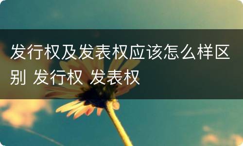 发行权及发表权应该怎么样区别 发行权 发表权
