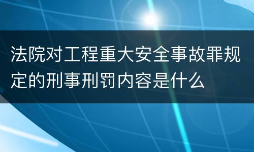 法院对工程重大安全事故罪规定的刑事刑罚内容是什么