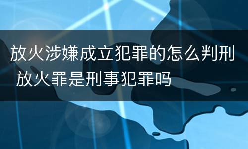 放火涉嫌成立犯罪的怎么判刑 放火罪是刑事犯罪吗