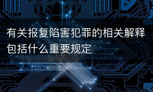 有关报复陷害犯罪的相关解释包括什么重要规定