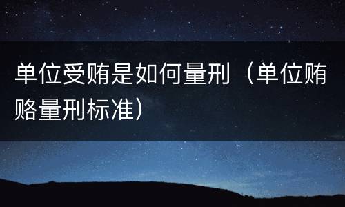 单位受贿是如何量刑（单位贿赂量刑标准）