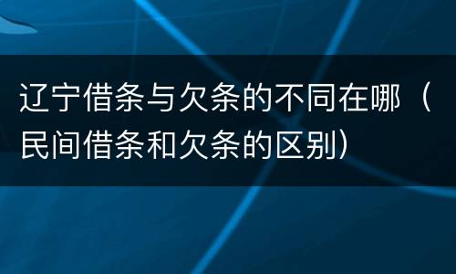 辽宁借条与欠条的不同在哪（民间借条和欠条的区别）