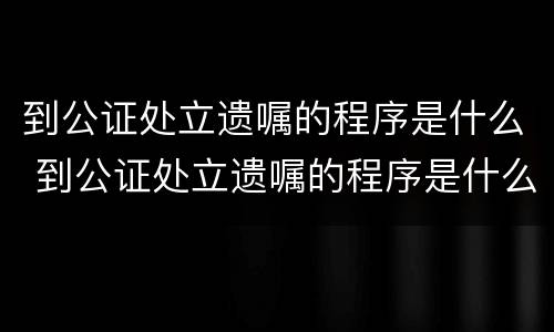 到公证处立遗嘱的程序是什么 到公证处立遗嘱的程序是什么样的