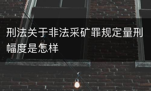 刑法关于非法采矿罪规定量刑幅度是怎样