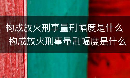 构成放火刑事量刑幅度是什么 构成放火刑事量刑幅度是什么意思