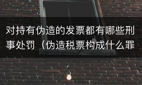 对持有伪造的发票都有哪些刑事处罚（伪造税票构成什么罪）