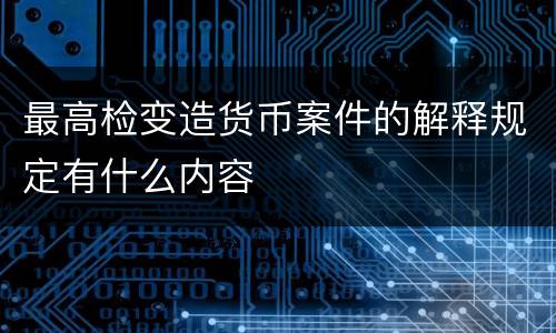 最高检变造货币案件的解释规定有什么内容