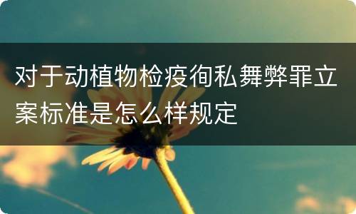 对于动植物检疫徇私舞弊罪立案标准是怎么样规定