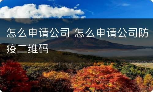 怎么申请公司 怎么申请公司防疫二维码