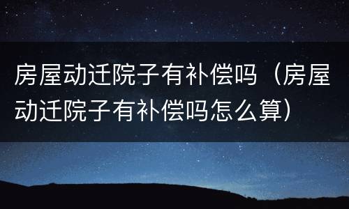 房屋动迁院子有补偿吗（房屋动迁院子有补偿吗怎么算）