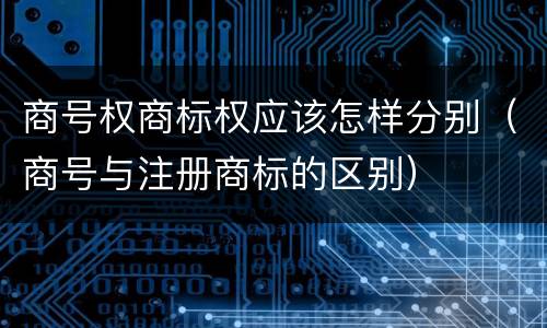 商号权商标权应该怎样分别（商号与注册商标的区别）