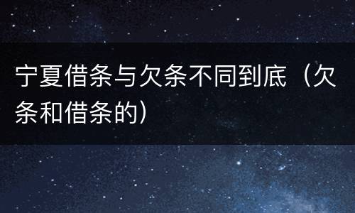 宁夏借条与欠条不同到底（欠条和借条的）