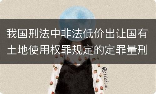 我国刑法中非法低价出让国有土地使用权罪规定的定罪量刑幅度是多少