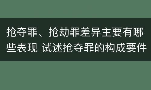 抢夺罪、抢劫罪差异主要有哪些表现 试述抢夺罪的构成要件以及与抢劫罪的区别
