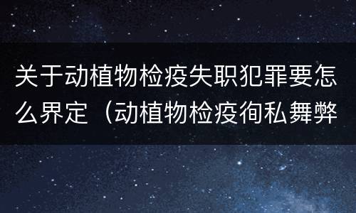 关于动植物检疫失职犯罪要怎么界定（动植物检疫徇私舞弊罪与动植物检疫失职罪的区别在于）