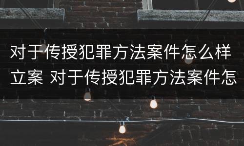 对于传授犯罪方法案件怎么样立案 对于传授犯罪方法案件怎么样立案标准