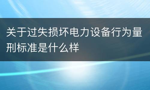 关于过失损坏电力设备行为量刑标准是什么样