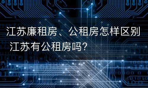 江苏廉租房、公租房怎样区别 江苏有公租房吗?