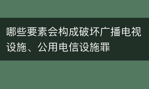 哪些要素会构成破坏广播电视设施、公用电信设施罪