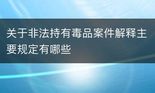 关于非法持有毒品案件解释主要规定有哪些