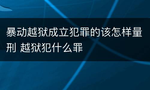暴动越狱成立犯罪的该怎样量刑 越狱犯什么罪