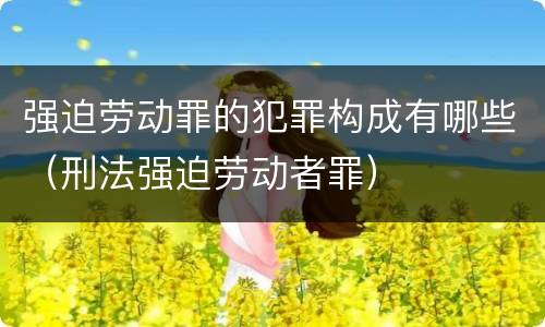 强迫劳动罪的犯罪构成有哪些（刑法强迫劳动者罪）