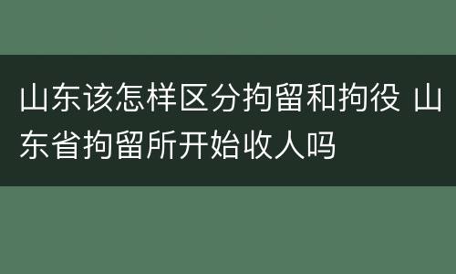 山东该怎样区分拘留和拘役 山东省拘留所开始收人吗