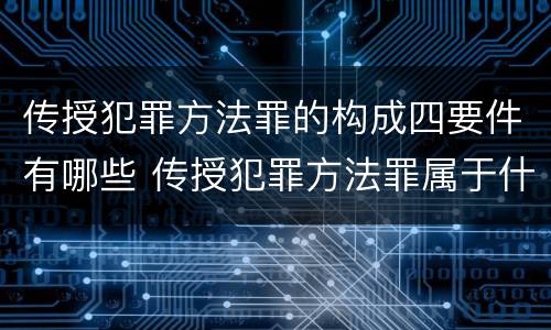 传授犯罪方法罪的构成四要件有哪些 传授犯罪方法罪属于什么罪