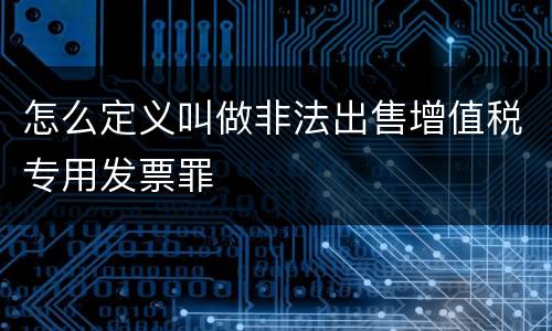 怎么定义叫做非法出售增值税专用发票罪