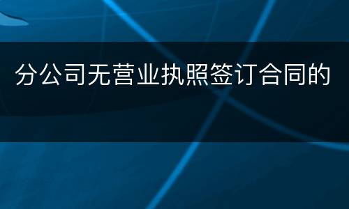 分公司无营业执照签订合同的