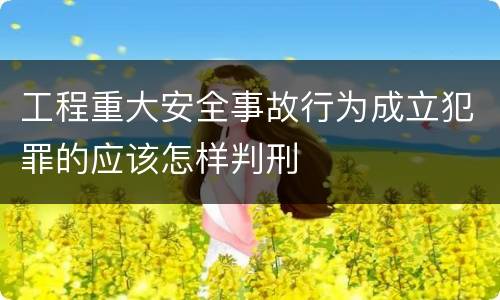 工程重大安全事故行为成立犯罪的应该怎样判刑