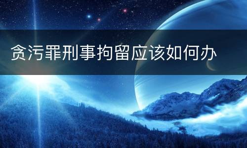 贪污罪刑事拘留应该如何办