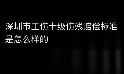 深圳市工伤十级伤残赔偿标准是怎么样的