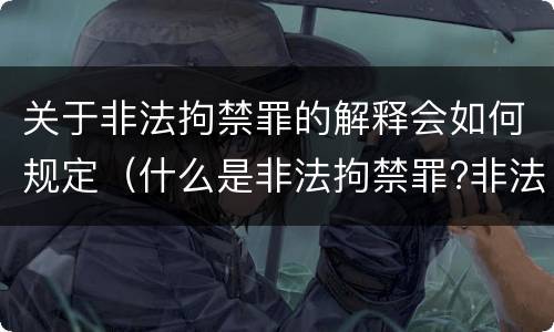 关于非法拘禁罪的解释会如何规定（什么是非法拘禁罪?非法拘禁罪如何认定的?）