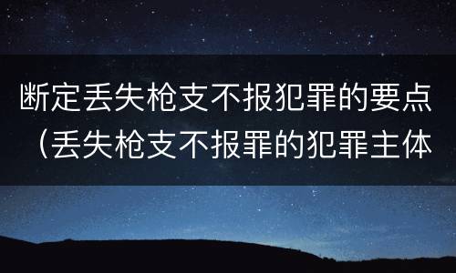 断定丢失枪支不报犯罪的要点（丢失枪支不报罪的犯罪主体只能是）