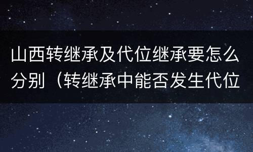 山西转继承及代位继承要怎么分别（转继承中能否发生代位继承）