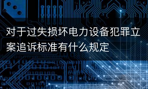 对于过失损坏电力设备犯罪立案追诉标准有什么规定