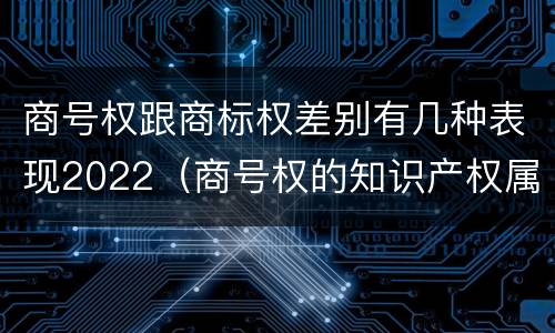 商号权跟商标权差别有几种表现2022（商号权的知识产权属性）