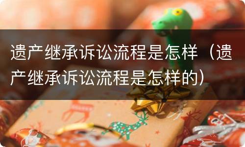 遗产继承诉讼流程是怎样（遗产继承诉讼流程是怎样的）