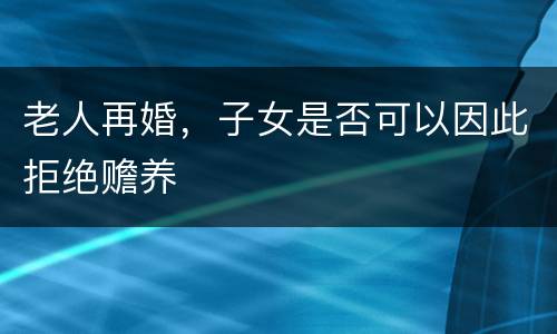 老人再婚，子女是否可以因此拒绝赡养