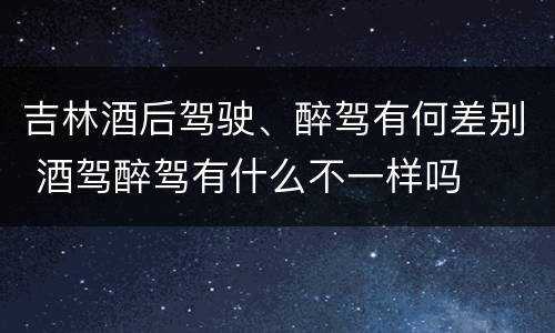 吉林酒后驾驶、醉驾有何差别 酒驾醉驾有什么不一样吗